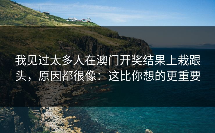 我见过太多人在澳门开奖结果上栽跟头,原因都很像:这比你想的更重要 我见过太多人在澳门开奖结果上栽跟头,原因都很像:这比你想的更重要
