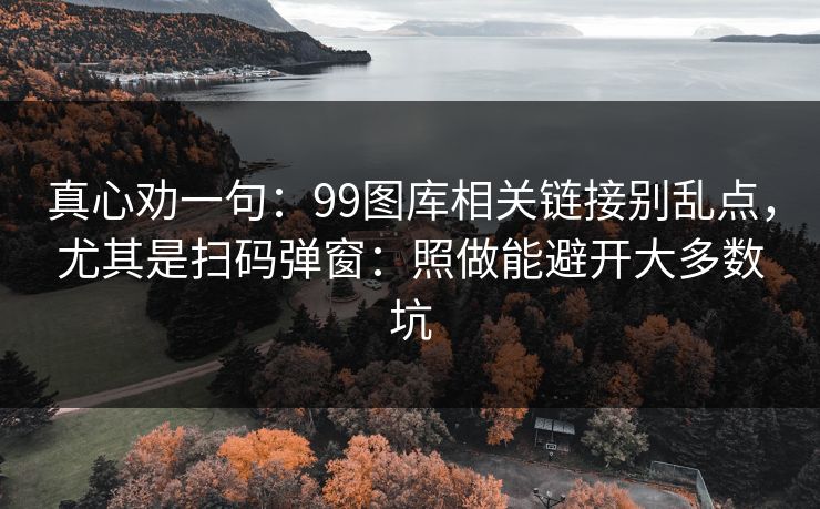 真心劝一句：99图库相关链接别乱点，尤其是扫码弹窗：照做能避开大多数坑