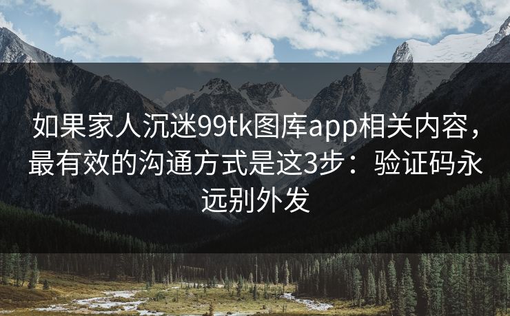 如果家人沉迷99tk图库app相关内容，最有效的沟通方式是这3步：验证码永远别外发