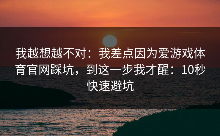 我越想越不对：我差点因为爱游戏体育官网踩坑，到这一步我才醒：10秒快速避坑