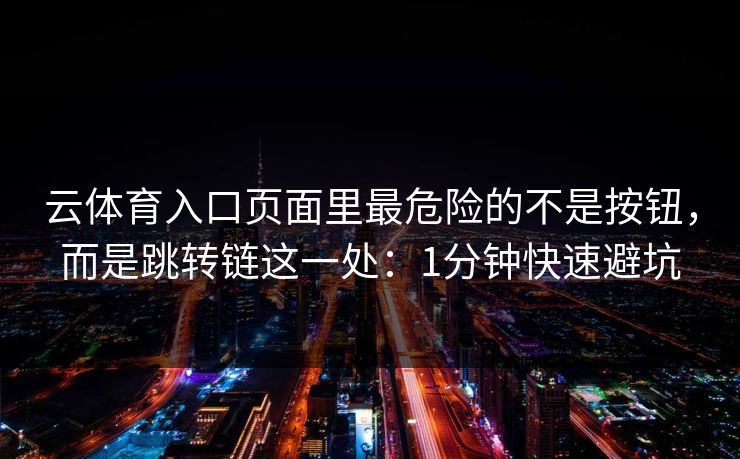 云体育入口页面里最危险的不是按钮，而是跳转链这一处：1分钟快速避坑