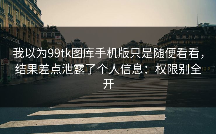 我以为99tk图库手机版只是随便看看,结果差点泄露了个人信息:权限别全开 我以为99tk图库手机版只是随便看看,结果差点泄露了个人信息:权限别全开