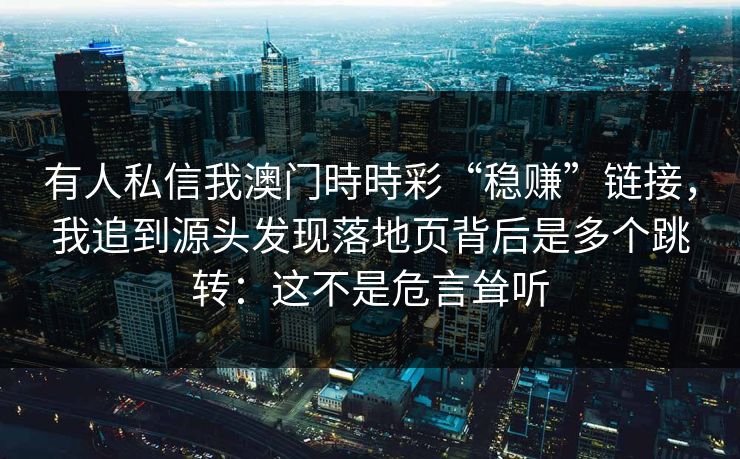 有人私信我澳门時時彩“稳赚”链接，我追到源头发现落地页背后是多个跳转：这不是危言耸听