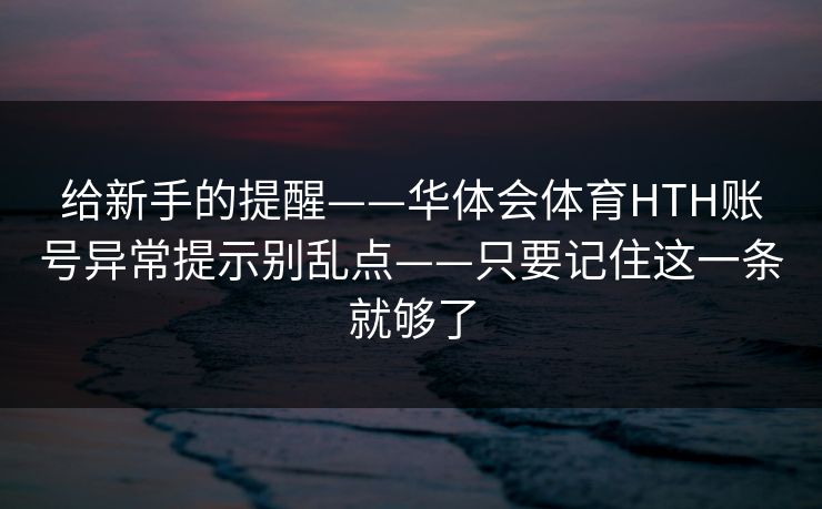 给新手的提醒——华体会体育HTH账号异常提示别乱点——只要记住这一条就够了