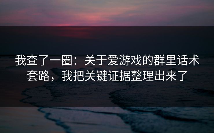 我查了一圈：关于爱游戏的群里话术套路，我把关键证据整理出来了