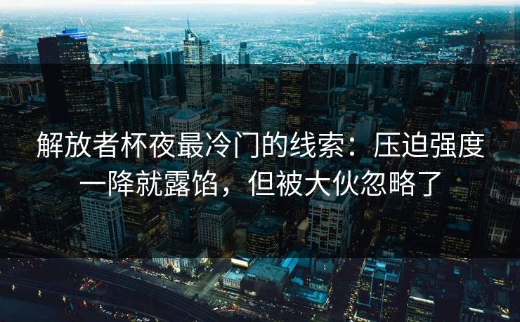 解放者杯夜最冷门的线索:压迫强度一降就露馅,但被大伙忽略了 解放者杯夜最冷门的线索:压迫强度一降就露馅,但被大伙忽略了