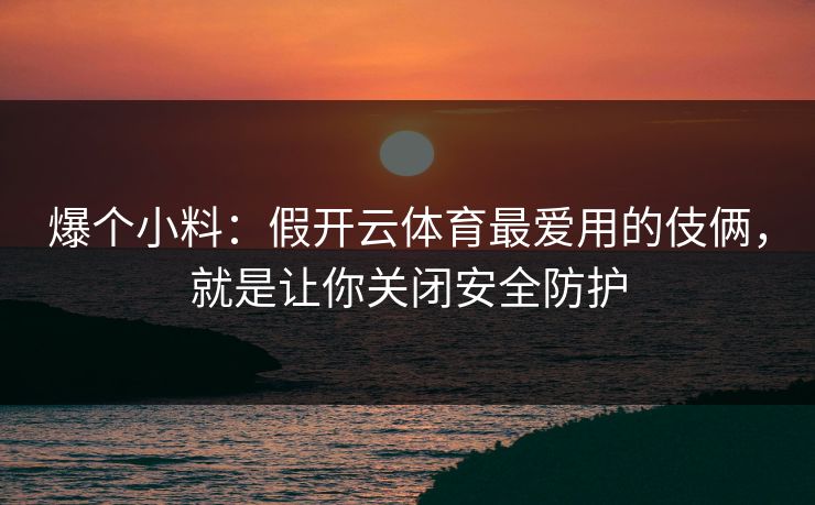 爆个小料：假开云体育最爱用的伎俩，就是让你关闭安全防护