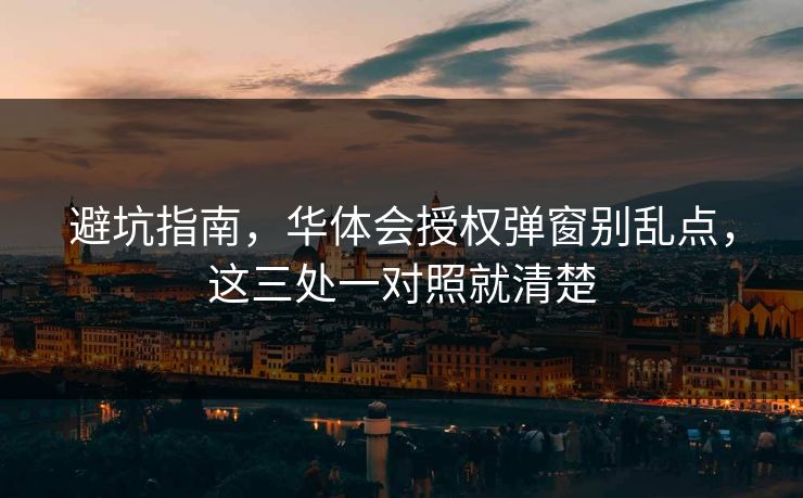 避坑指南，华体会授权弹窗别乱点，这三处一对照就清楚