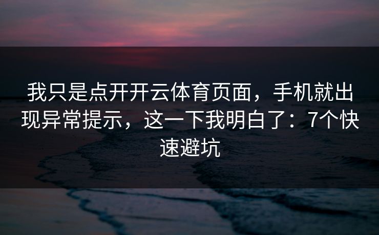 我只是点开开云体育页面，手机就出现异常提示，这一下我明白了：7个快速避坑