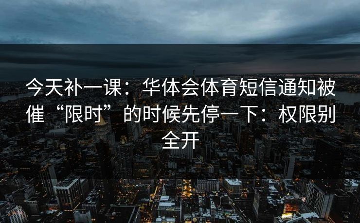 今天补一课：华体会体育短信通知被催“限时”的时候先停一下：权限别全开