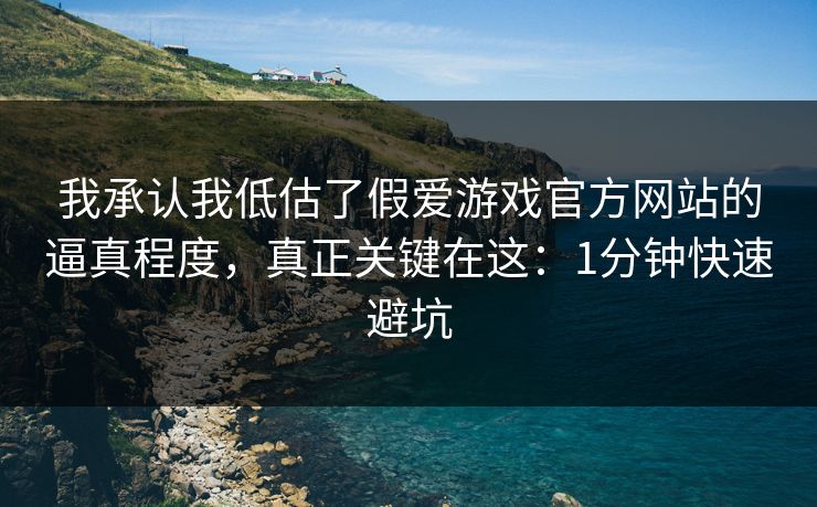 我承认我低估了假爱游戏官方网站的逼真程度，真正关键在这：1分钟快速避坑