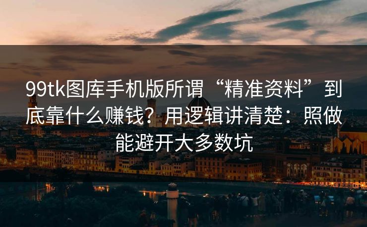 99tk图库手机版所谓“精准资料”到底靠什么赚钱？用逻辑讲清楚：照做能避开大多数坑