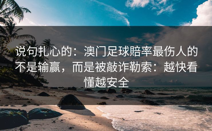 说句扎心的：澳门足球賠率最伤人的不是输赢，而是被敲诈勒索：越快看懂越安全