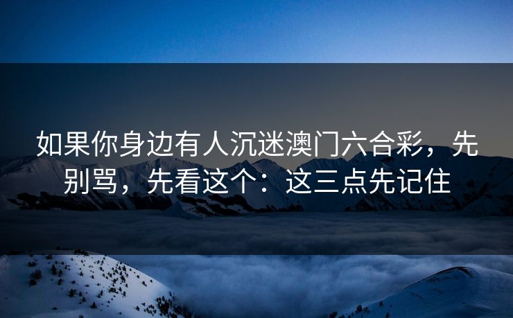 如果你身边有人沉迷澳门六合彩，先别骂，先看这个：这三点先记住