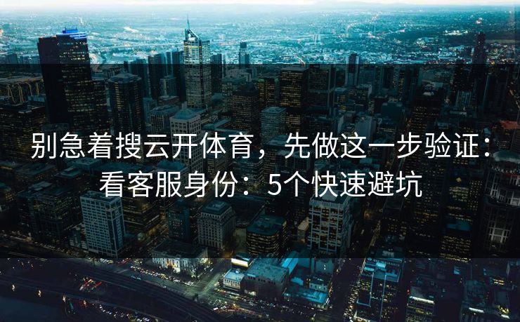 别急着搜云开体育，先做这一步验证：看客服身份：5个快速避坑