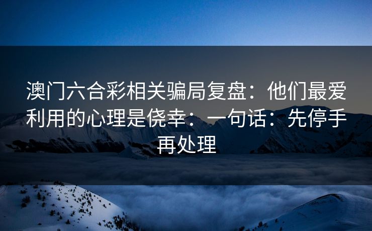 澳门六合彩相关骗局复盘：他们最爱利用的心理是侥幸：一句话：先停手再处理