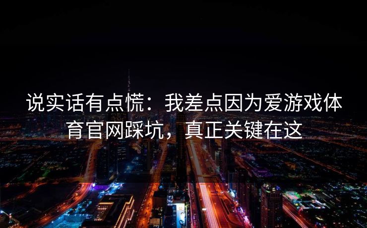 说实话有点慌：我差点因为爱游戏体育官网踩坑，真正关键在这