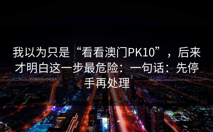 我以为只是“看看澳门PK10”，后来才明白这一步最危险：一句话：先停手再处理