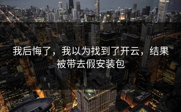 我后悔了，我以为找到了开云，结果被带去假安装包
