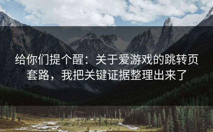 给你们提个醒：关于爱游戏的跳转页套路，我把关键证据整理出来了
