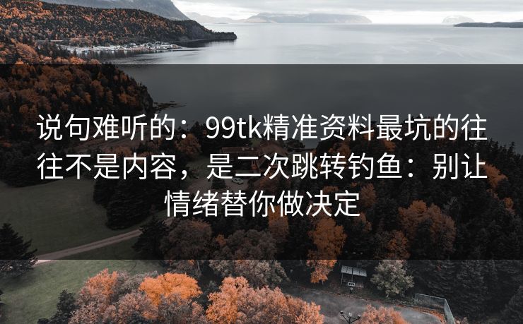 说句难听的:99tk精准资料最坑的往往不是内容,是二次跳转钓鱼:别让情绪替你做决定 说句难听的:99tk精准资料最坑的往往不是内容,是二次跳转钓鱼:别让情绪替你做决定