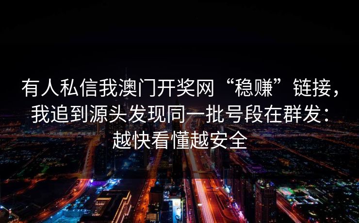 有人私信我澳门开奖网“稳赚”链接，我追到源头发现同一批号段在群发：越快看懂越安全