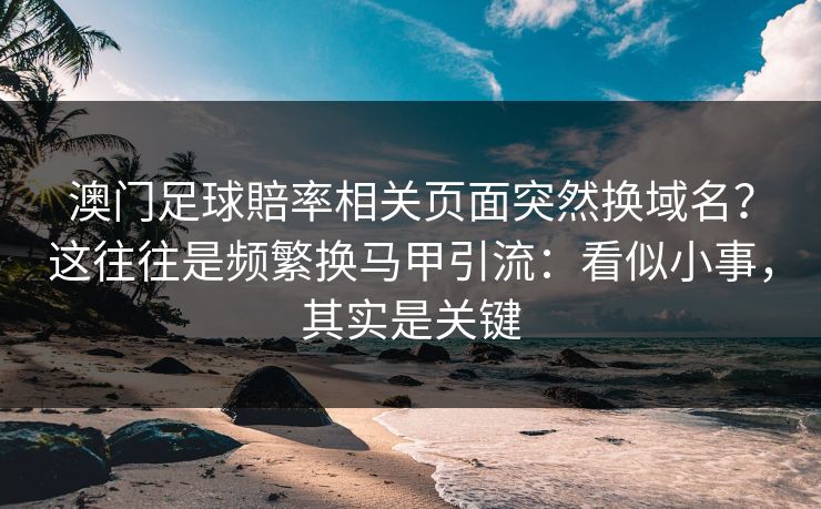 澳门足球賠率相关页面突然换域名？这往往是频繁换马甲引流：看似小事，其实是关键