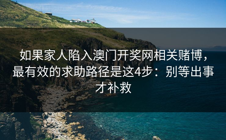 如果家人陷入澳门开奖网相关赌博，最有效的求助路径是这4步：别等出事才补救