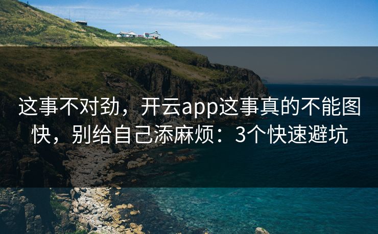 这事不对劲，开云app这事真的不能图快，别给自己添麻烦：3个快速避坑