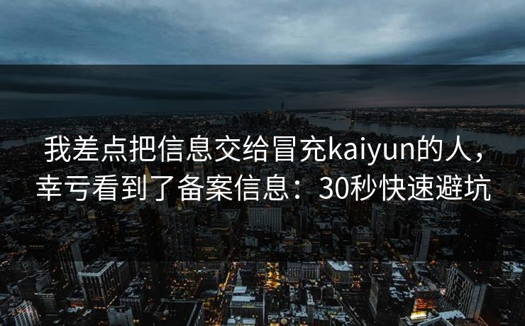 我差点把信息交给冒充kaiyun的人，幸亏看到了备案信息：30秒快速避坑