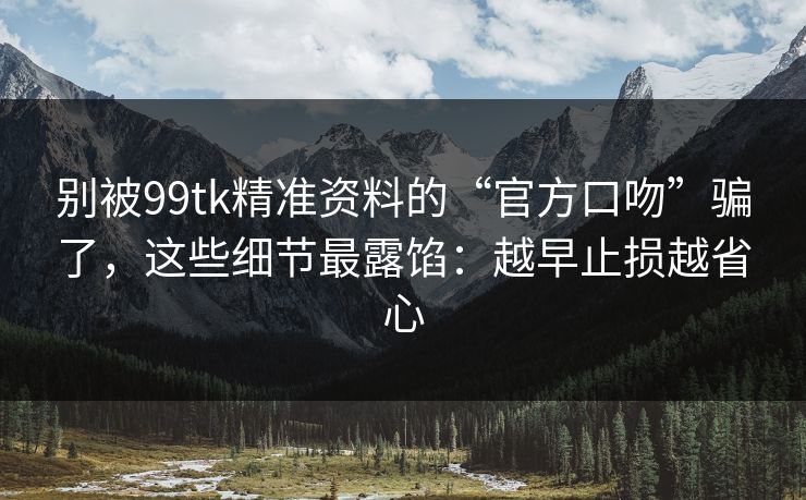别被99tk精准资料的“官方口吻”骗了，这些细节最露馅：越早止损越省心