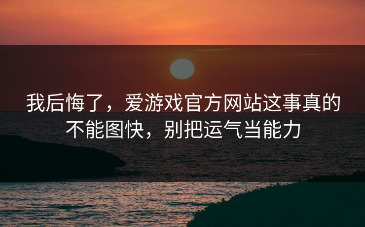 我后悔了，爱游戏官方网站这事真的不能图快，别把运气当能力