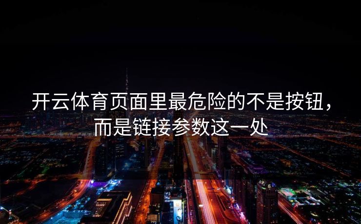 开云体育页面里最危险的不是按钮,而是链接参数这一处 开云体育页面里最危险的不是按钮,而是链接参数这一处