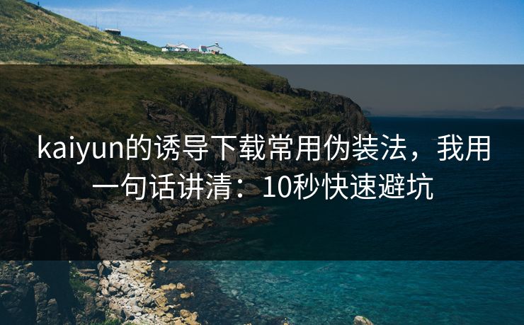 kaiyun的诱导下载常用伪装法，我用一句话讲清：10秒快速避坑
