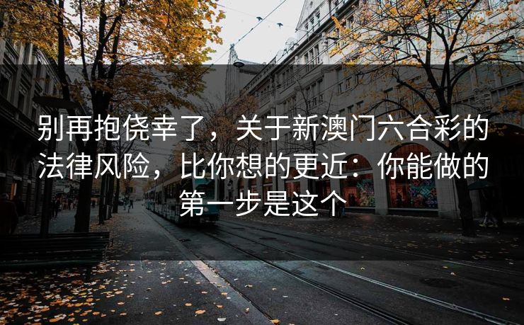 别再抱侥幸了，关于新澳门六合彩的法律风险，比你想的更近：你能做的第一步是这个