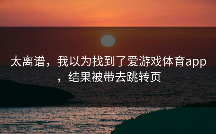 太离谱，我以为找到了爱游戏体育app，结果被带去跳转页