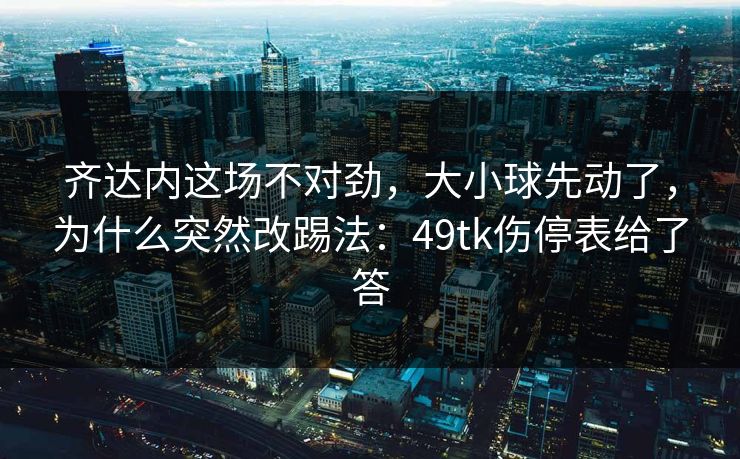 齐达内这场不对劲，大小球先动了，为什么突然改踢法：49tk伤停表给了答