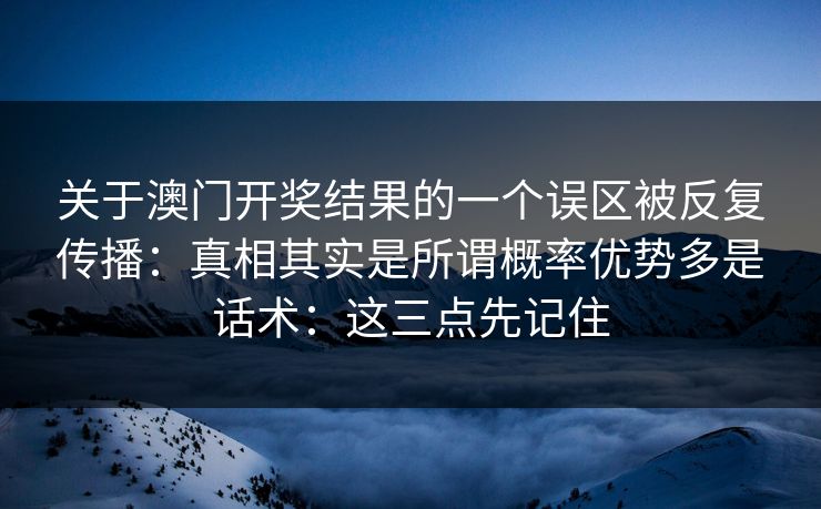 关于澳门开奖结果的一个误区被反复传播：真相其实是所谓概率优势多是话术：这三点先记住