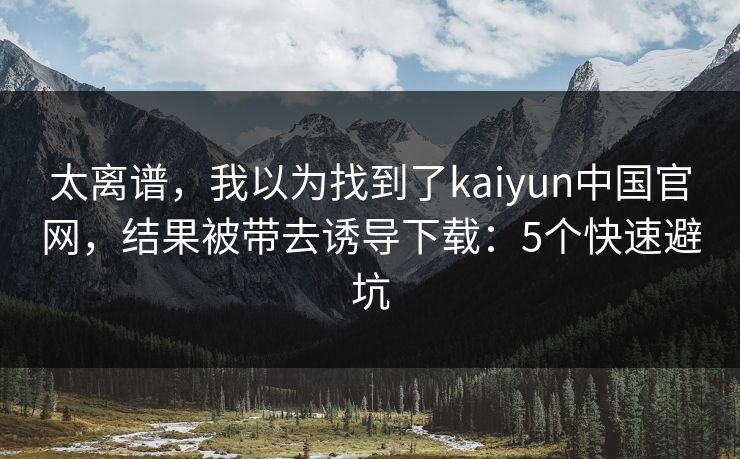 太离谱，我以为找到了kaiyun中国官网，结果被带去诱导下载：5个快速避坑