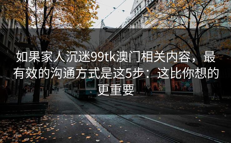 如果家人沉迷99tk澳门相关内容,最有效的沟通方式是这5步:这比你想的更重要 如果家人沉迷99tk澳门相关内容,最有效的沟通方式是这5步:这比你想的更重要