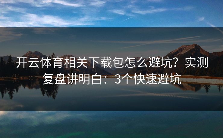 开云体育相关下载包怎么避坑?实测复盘讲明白:3个快速避坑 开云体育相关下载包怎么避坑?实测复盘讲明白:3个快速避坑