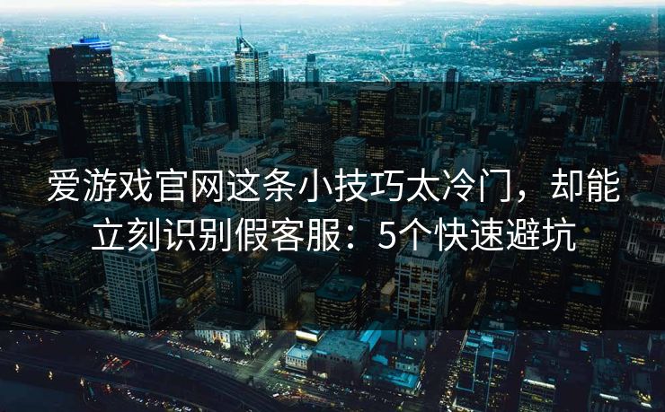 爱游戏官网这条小技巧太冷门，却能立刻识别假客服：5个快速避坑