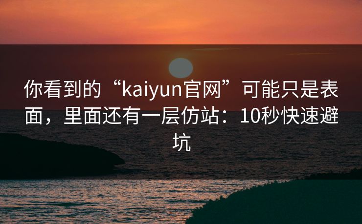 你看到的“kaiyun官网”可能只是表面，里面还有一层仿站：10秒快速避坑