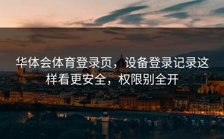 华体会体育登录页，设备登录记录这样看更安全，权限别全开