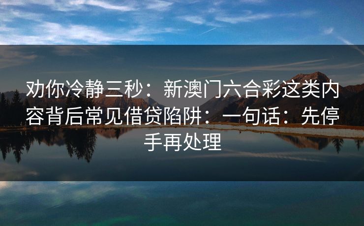 劝你冷静三秒：新澳门六合彩这类内容背后常见借贷陷阱：一句话：先停手再处理