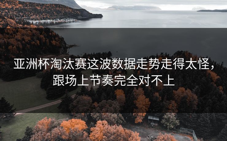 亚洲杯淘汰赛这波数据走势走得太怪，跟场上节奏完全对不上