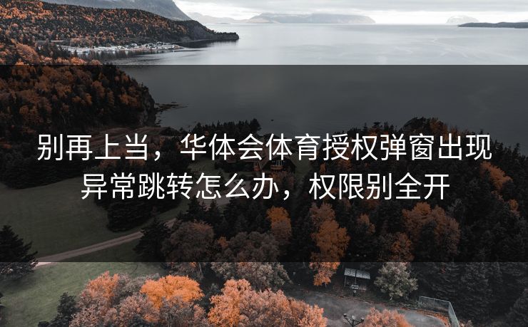 别再上当，华体会体育授权弹窗出现异常跳转怎么办，权限别全开