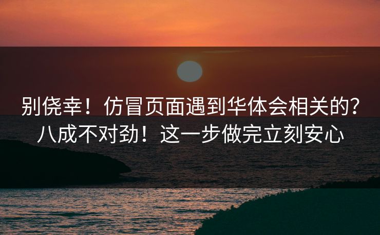 别侥幸！仿冒页面遇到华体会相关的？八成不对劲！这一步做完立刻安心