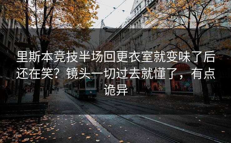 里斯本竞技半场回更衣室就变味了后还在笑？镜头一切过去就懂了，有点诡异
