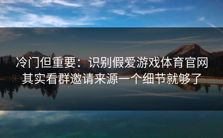 冷门但重要：识别假爱游戏体育官网其实看群邀请来源一个细节就够了